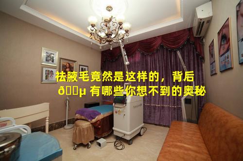 祛腋毛竟然是这样的，背后 🌵 有哪些你想不到的奥秘